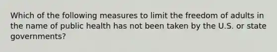 Which of the following measures to limit the freedom of adults in the name of public health has not been taken by the U.S. or state governments?