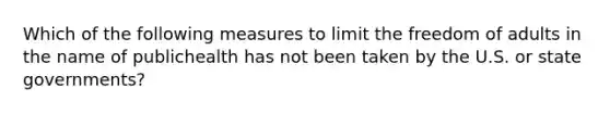 Which of the following measures to limit the freedom of adults in the name of publichealth has not been taken by the U.S. or state governments?