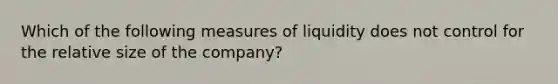 Which of the following measures of liquidity does not control for the relative size of the company?