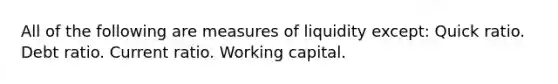 All of the following are measures of liquidity except: Quick ratio. Debt ratio. Current ratio. Working capital.