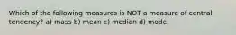 Which of the following measures is NOT a measure of central tendency? a) mass b) mean c) median d) mode