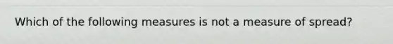 Which of the following measures is not a measure of spread?