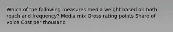 Which of the following measures media weight based on both reach and frequency? Media mix Gross rating points Share of voice Cost per thousand