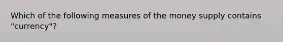 Which of the following measures of the money supply contains "currency"?