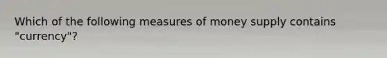 Which of the following measures of money supply contains "currency"?