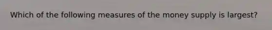 Which of the following measures of the money supply is largest?