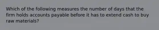 Which of the following measures the number of days that the firm holds <a href='https://www.questionai.com/knowledge/kWc3IVgYEK-accounts-payable' class='anchor-knowledge'>accounts payable</a> before it has to extend cash to buy raw materials?