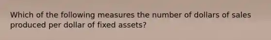 Which of the following measures the number of dollars of sales produced per dollar of fixed assets?