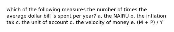 which of the following measures the number of times the average dollar bill is spent per year? a. the NAIRU b. the inflation tax c. the unit of account d. the velocity of money e. (M + P) / Y