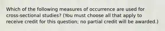 Which of the following measures of occurrence are used for cross-sectional studies? (You must choose all that apply to receive credit for this question; no partial credit will be awarded.)