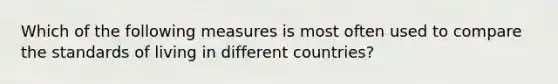 Which of the following measures is most often used to compare the standards of living in different countries?