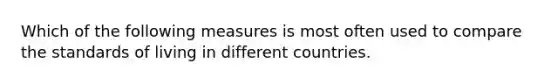 Which of the following measures is most often used to compare the standards of living in different countries.