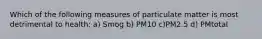 Which of the following measures of particulate matter is most detrimental to health: a) Smog b) PM10 c)PM2.5 d) PMtotal