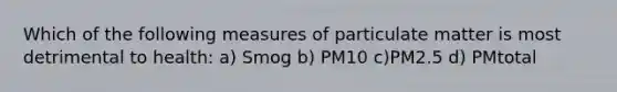 Which of the following measures of particulate matter is most detrimental to health: a) Smog b) PM10 c)PM2.5 d) PMtotal