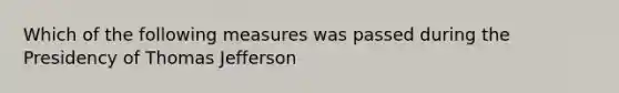 Which of the following measures was passed during the Presidency of Thomas Jefferson