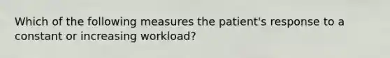 Which of the following measures the patient's response to a constant or increasing workload?