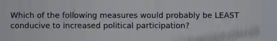 Which of the following measures would probably be LEAST conducive to increased political participation?