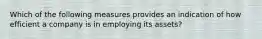 Which of the following measures provides an indication of how efficient a company is in employing its assets?