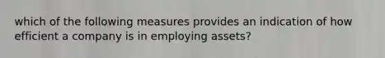 which of the following measures provides an indication of how efficient a company is in employing assets?