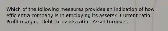 Which of the following measures provides an indication of how efficient a company is in employing its assets? -Current ratio. -Profit margin. -Debt to assets ratio. -Asset turnover.