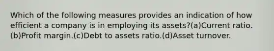 Which of the following measures provides an indication of how efficient a company is in employing its assets?(a)Current ratio.(b)Profit margin.(c)Debt to assets ratio.(d)Asset turnover.