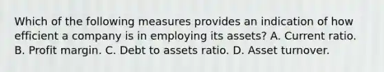 Which of the following measures provides an indication of how efficient a company is in employing its assets? A. Current ratio. B. Profit margin. C. Debt to assets ratio. D. Asset turnover.