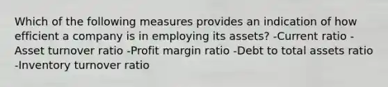 Which of the following measures provides an indication of how efficient a company is in employing its assets? -Current ratio -Asset turnover ratio -Profit margin ratio -Debt to total assets ratio -Inventory turnover ratio