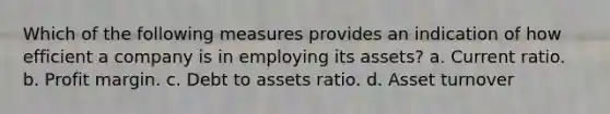 Which of the following measures provides an indication of how efficient a company is in employing its assets? a. Current ratio. b. Profit margin. c. Debt to assets ratio. d. Asset turnover