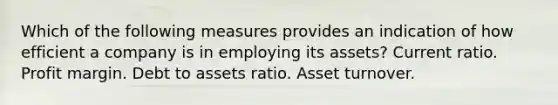 Which of the following measures provides an indication of how efficient a company is in employing its assets? Current ratio. Profit margin. Debt to assets ratio. Asset turnover.