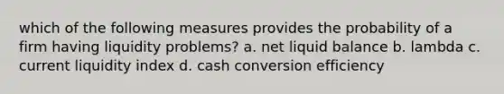 which of the following measures provides the probability of a firm having liquidity problems? a. net liquid balance b. lambda c. current liquidity index d. cash conversion efficiency