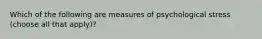 Which of the following are measures of psychological stress (choose all that apply)?