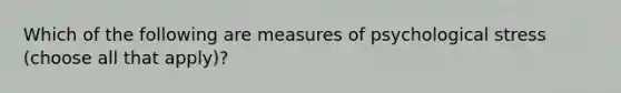 Which of the following are measures of psychological stress (choose all that apply)?