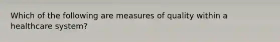 Which of the following are measures of quality within a healthcare system?