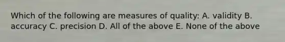 Which of the following are measures of quality: A. validity B. accuracy C. precision D. All of the above E. None of the above