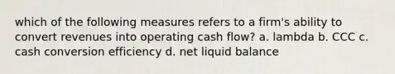 which of the following measures refers to a firm's ability to convert revenues into operating cash flow? a. lambda b. CCC c. cash conversion efficiency d. net liquid balance