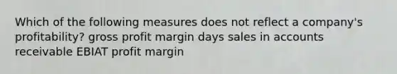 Which of the following measures does not reflect a company's profitability? gross profit margin days sales in accounts receivable EBIAT profit margin