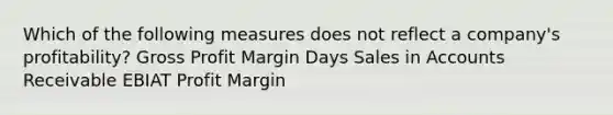 Which of the following measures does not reflect a company's profitability? Gross Profit Margin Days Sales in Accounts Receivable EBIAT Profit Margin