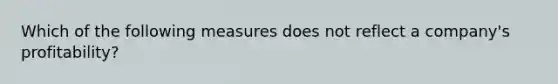 Which of the following measures does not reflect a company's profitability?