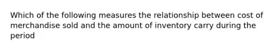 Which of the following measures the relationship between cost of merchandise sold and the amount of inventory carry during the period