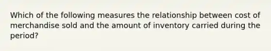 Which of the following measures the relationship between cost of merchandise sold and the amount of inventory carried during the period?