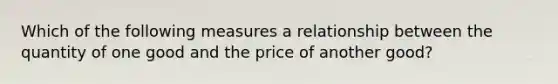 Which of the following measures a relationship between the quantity of one good and the price of another good?