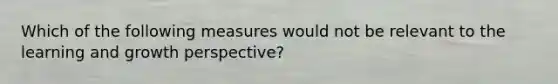 Which of the following measures would not be relevant to the learning and growth perspective?