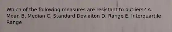 Which of the following measures are resistant to outliers? A. Mean B. Median C. Standard Deviaiton D. Range E. Interquartile Range