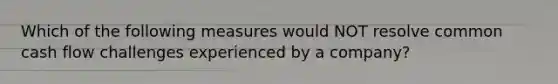 Which of the following measures would NOT resolve common cash flow challenges experienced by a company?