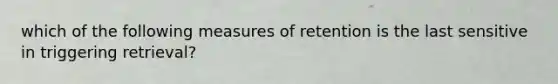 which of the following measures of retention is the last sensitive in triggering retrieval?