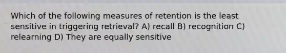 Which of the following measures of retention is the least sensitive in triggering retrieval? A) recall B) recognition C) relearning D) They are equally sensitive