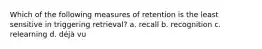 Which of the following measures of retention is the least sensitive in triggering retrieval? a. recall b. recognition c. relearning d. déjà vu