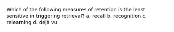 Which of the following measures of retention is the least sensitive in triggering retrieval? a. recall b. recognition c. relearning d. déjà vu