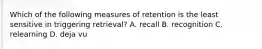 Which of the following measures of retention is the least sensitive in triggering retrieval? A. recall B. recognition C. relearning D. deja vu