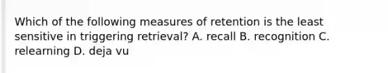 Which of the following measures of retention is the least sensitive in triggering retrieval? A. recall B. recognition C. relearning D. deja vu